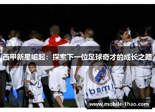 西甲新星崛起:探索下一位足球奇才的成长之路 西甲新星崛起:探索下一位足球奇才的成长之路