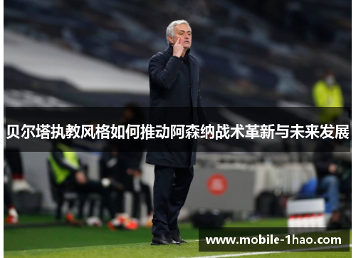 贝尔塔执教风格如何推动阿森纳战术革新与未来发展 贝尔塔执教风格如何推动阿森纳战术革新与未来发展