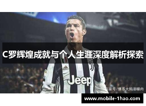 C罗辉煌成就与个人生涯深度解析探索 C罗辉煌成就与个人生涯深度解析探索