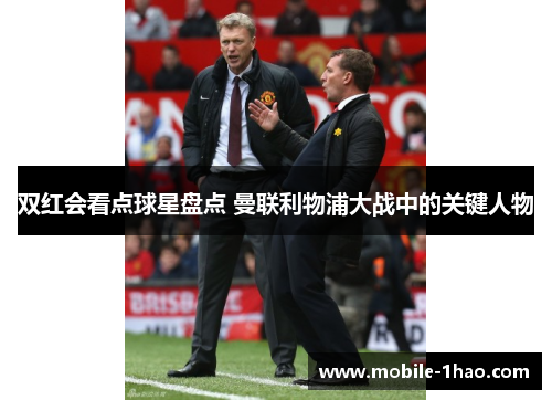 双红会看点球星盘点 曼联利物浦大战中的关键人物 双红会看点球星盘点 曼联利物浦大战中的关键人物