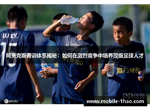 阿贾克斯青训体系揭秘：如何在激烈竞争中培养顶级足球人才