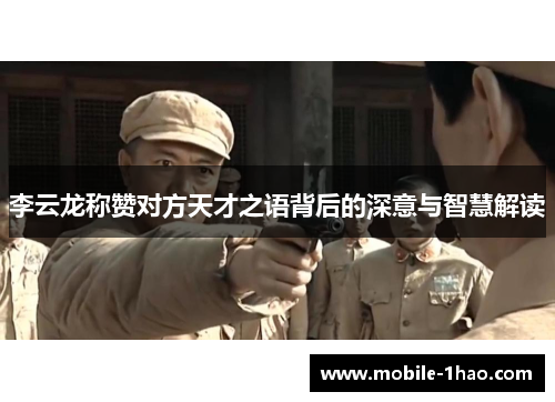 李云龙称赞对方天才之语背后的深意与智慧解读 李云龙称赞对方天才之语背后的深意与智慧解读