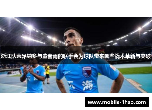 浙江队萊昂納多与董春雨的联手会为球队带来哪些战术革新与突破 浙江队萊昂納多与董春雨的联手会为球队带来哪些战术革新与突破