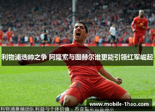 利物浦选帅之争 阿隆索与图赫尔谁更能引领红军崛起 利物浦选帅之争 阿隆索与图赫尔谁更能引领红军崛起