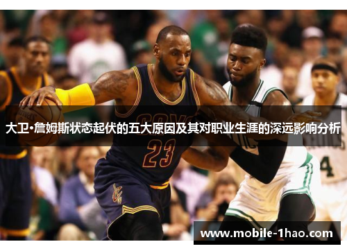 大卫·詹姆斯状态起伏的五大原因及其对职业生涯的深远影响分析 大卫·詹姆斯状态起伏的五大原因及其对职业生涯的深远影响分析