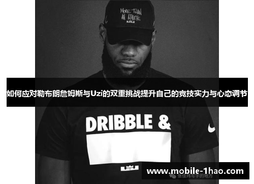 如何应对勒布朗詹姆斯与Uzi的双重挑战提升自己的竞技实力与心态调节 如何应对勒布朗詹姆斯与Uzi的双重挑战提升自己的竞技实力与心态调节