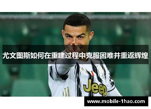 尤文图斯如何在重建过程中克服困难并重返辉煌 尤文图斯如何在重建过程中克服困难并重返辉煌