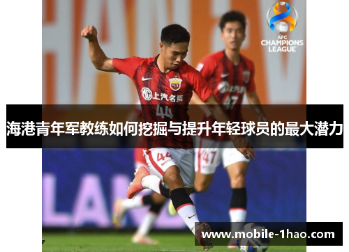 海港青年军教练如何挖掘与提升年轻球员的最大潜力 海港青年军教练如何挖掘与提升年轻球员的最大潜力