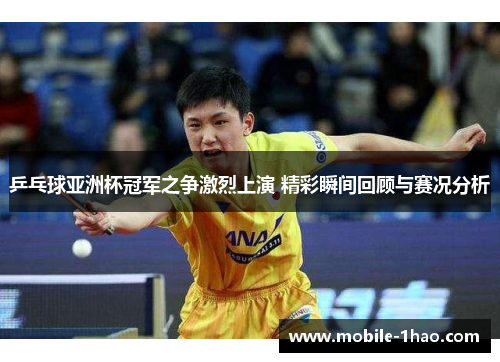 乒乓球亚洲杯冠军之争激烈上演 精彩瞬间回顾与赛况分析 乒乓球亚洲杯冠军之争激烈上演 精彩瞬间回顾与赛况分析
