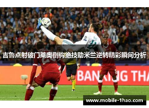 吉鲁点射破门莱奥倒钩绝技助米兰逆转精彩瞬间分析