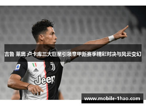 吉鲁 莱奥 卢卡库三大巨星引领意甲新赛季精彩对决与风云变幻 吉鲁 莱奥 卢卡库三大巨星引领意甲新赛季精彩对决与风云变幻