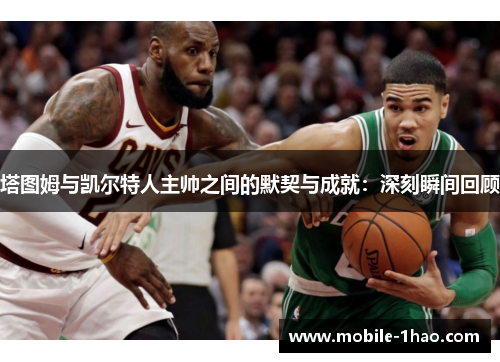 塔图姆与凯尔特人主帅之间的默契与成就:深刻瞬间回顾 塔图姆与凯尔特人主帅之间的默契与成就:深刻瞬间回顾