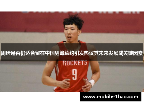 周琦是否仍适合留在中国男篮续约引发热议其未来发展成关键因素 周琦是否仍适合留在中国男篮续约引发热议其未来发展成关键因素