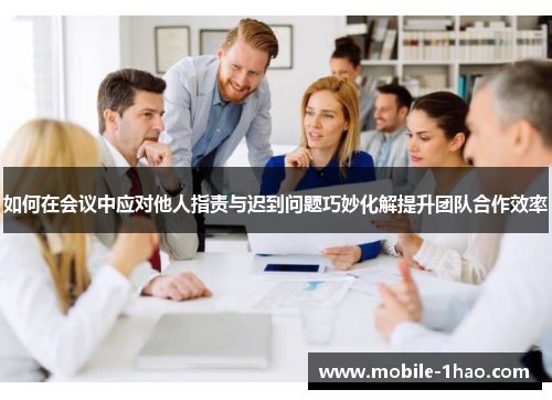 如何在会议中应对他人指责与迟到问题巧妙化解提升团队合作效率 如何在会议中应对他人指责与迟到问题巧妙化解提升团队合作效率