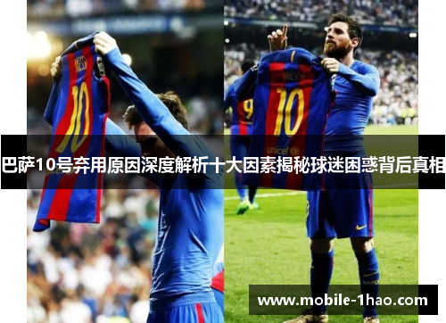 巴萨10号弃用原因深度解析十大因素揭秘球迷困惑背后真相 巴萨10号弃用原因深度解析十大因素揭秘球迷困惑背后真相