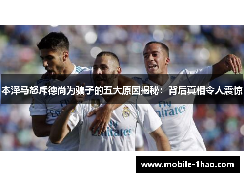 本泽马怒斥德尚为骗子的五大原因揭秘：背后真相令人震惊