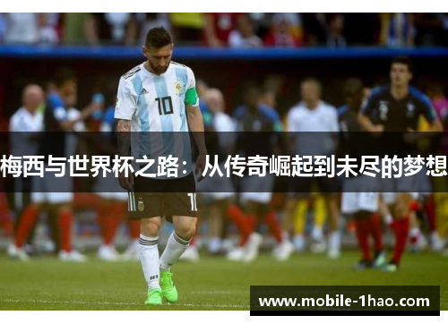 梅西与世界杯之路:从传奇崛起到未尽的梦想 梅西与世界杯之路:从传奇崛起到未尽的梦想
