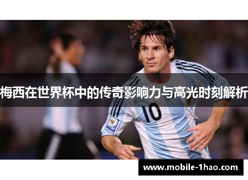 梅西在世界杯中的传奇影响力与高光时刻解析