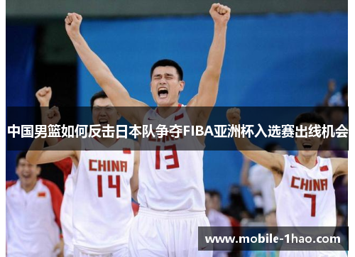 中国男篮如何反击日本队争夺FIBA亚洲杯入选赛出线机会 中国男篮如何反击日本队争夺FIBA亚洲杯入选赛出线机会