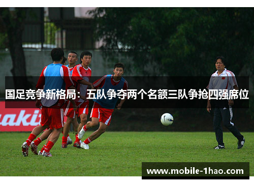 国足竞争新格局：五队争夺两个名额三队争抢四强席位
