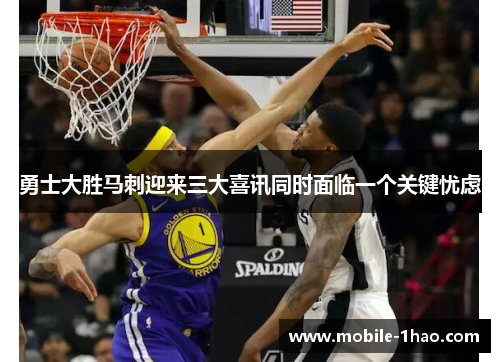 勇士大胜马刺迎来三大喜讯同时面临一个关键忧虑