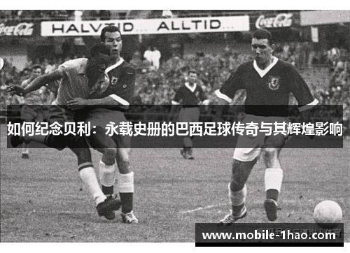 如何纪念贝利:永载史册的巴西足球传奇与其辉煌影响 如何纪念贝利:永载史册的巴西足球传奇与其辉煌影响