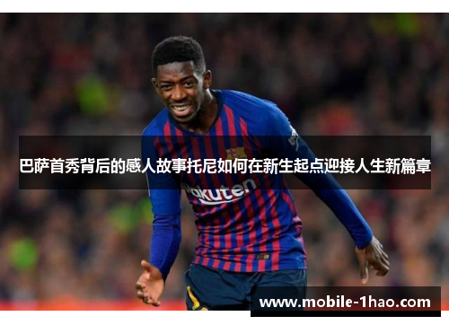 巴萨首秀背后的感人故事托尼如何在新生起点迎接人生新篇章 巴萨首秀背后的感人故事托尼如何在新生起点迎接人生新篇章