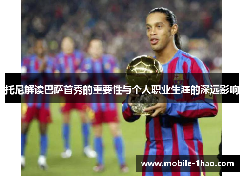 托尼解读巴萨首秀的重要性与个人职业生涯的深远影响 托尼解读巴萨首秀的重要性与个人职业生涯的深远影响