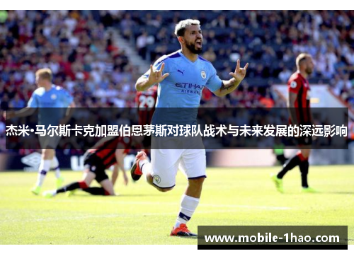杰米·马尔斯卡克加盟伯恩茅斯对球队战术与未来发展的深远影响 杰米·马尔斯卡克加盟伯恩茅斯对球队战术与未来发展的深远影响