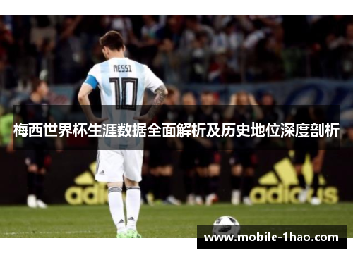 梅西世界杯生涯数据全面解析及历史地位深度剖析 梅西世界杯生涯数据全面解析及历史地位深度剖析