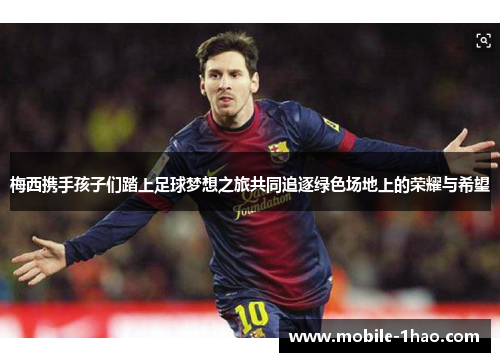 梅西携手孩子们踏上足球梦想之旅共同追逐绿色场地上的荣耀与希望