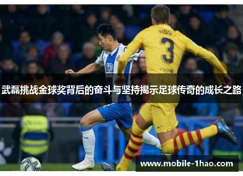 武磊挑战金球奖背后的奋斗与坚持揭示足球传奇的成长之路 武磊挑战金球奖背后的奋斗与坚持揭示足球传奇的成长之路