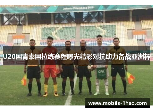 U20国青泰国拉练赛程曝光精彩对抗助力备战亚洲杯