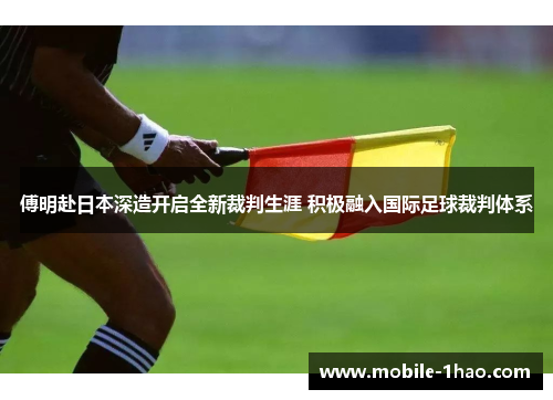 傅明赴日本深造开启全新裁判生涯 积极融入国际足球裁判体系 傅明赴日本深造开启全新裁判生涯 积极融入国际足球裁判体系