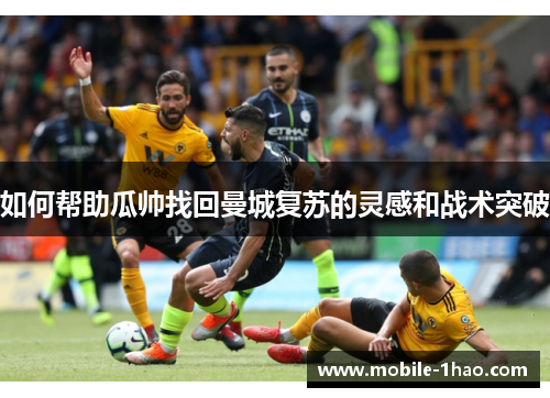 如何帮助瓜帅找回曼城复苏的灵感和战术突破 如何帮助瓜帅找回曼城复苏的灵感和战术突破