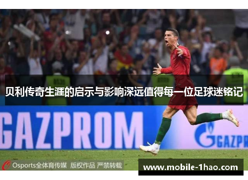 贝利传奇生涯的启示与影响深远值得每一位足球迷铭记