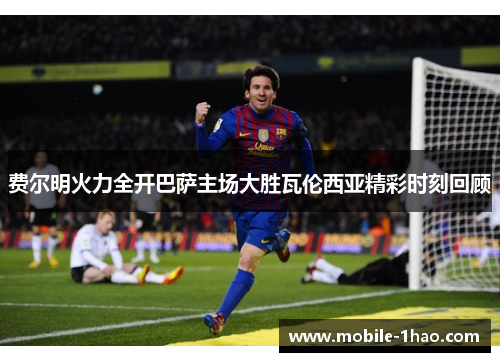 费尔明火力全开巴萨主场大胜瓦伦西亚精彩时刻回顾 费尔明火力全开巴萨主场大胜瓦伦西亚精彩时刻回顾