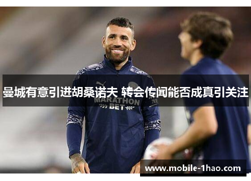 曼城有意引进胡桑诺夫 转会传闻能否成真引关注