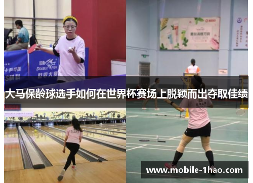 大马保龄球选手如何在世界杯赛场上脱颖而出夺取佳绩 大马保龄球选手如何在世界杯赛场上脱颖而出夺取佳绩