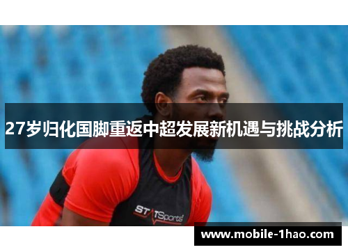 27岁归化国脚重返中超发展新机遇与挑战分析