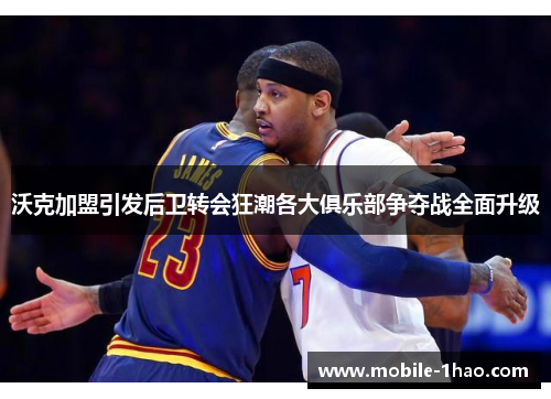 沃克加盟引发后卫转会狂潮各大俱乐部争夺战全面升级