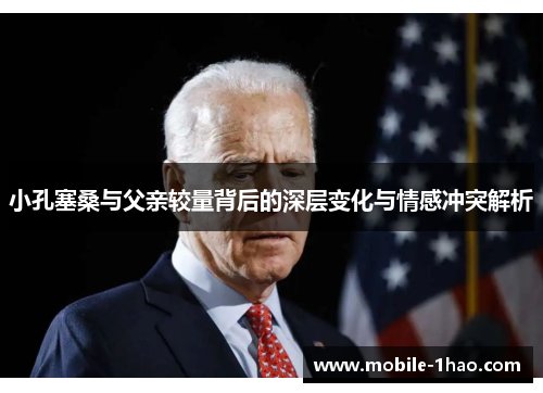 小孔塞桑与父亲较量背后的深层变化与情感冲突解析 小孔塞桑与父亲较量背后的深层变化与情感冲突解析