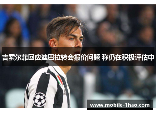 吉索尔菲回应迪巴拉转会报价问题 称仍在积极评估中