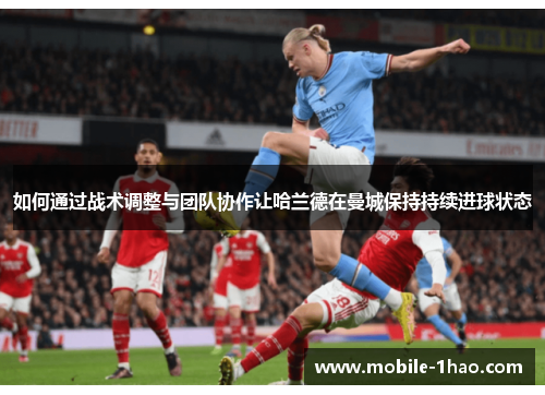 如何通过战术调整与团队协作让哈兰德在曼城保持持续进球状态 如何通过战术调整与团队协作让哈兰德在曼城保持持续进球状态