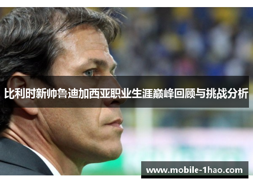 比利时新帅鲁迪加西亚职业生涯巅峰回顾与挑战分析