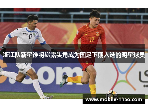 浙江队新星谁将崭露头角成为国足下期入选的明星球员 浙江队新星谁将崭露头角成为国足下期入选的明星球员