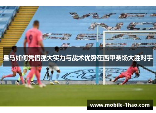 皇马如何凭借强大实力与战术优势在西甲赛场大胜对手 皇马如何凭借强大实力与战术优势在西甲赛场大胜对手