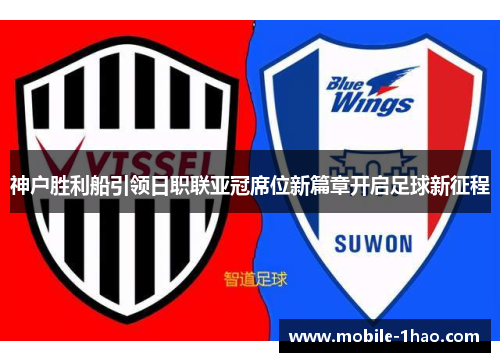 神户胜利船引领日职联亚冠席位新篇章开启足球新征程 神户胜利船引领日职联亚冠席位新篇章开启足球新征程