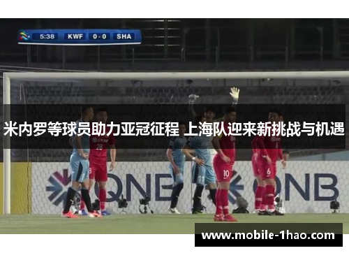 米内罗等球员助力亚冠征程 上海队迎来新挑战与机遇 米内罗等球员助力亚冠征程 上海队迎来新挑战与机遇