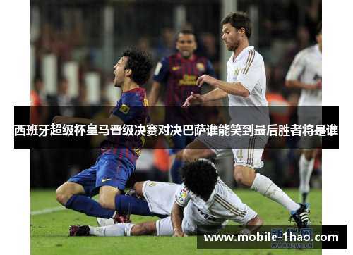 西班牙超级杯皇马晋级决赛对决巴萨谁能笑到最后胜者将是谁